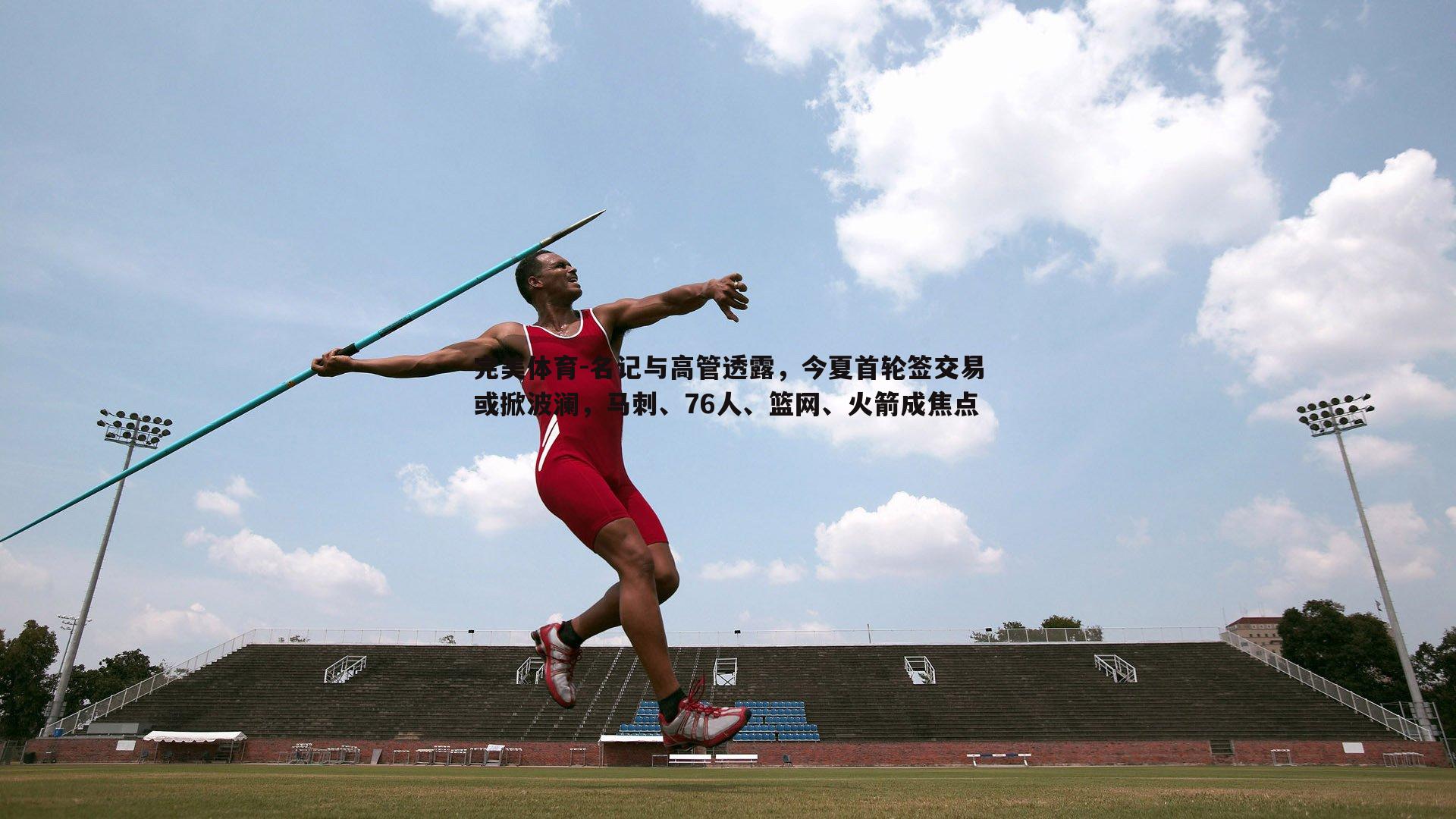 名记与高管透露,今夏首轮签交易或掀波澜,马刺、76人、篮网、火箭成焦点