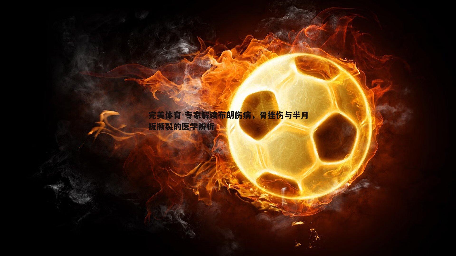 专家解读布朗伤病,骨挫伤与半月板撕裂的医学辨析