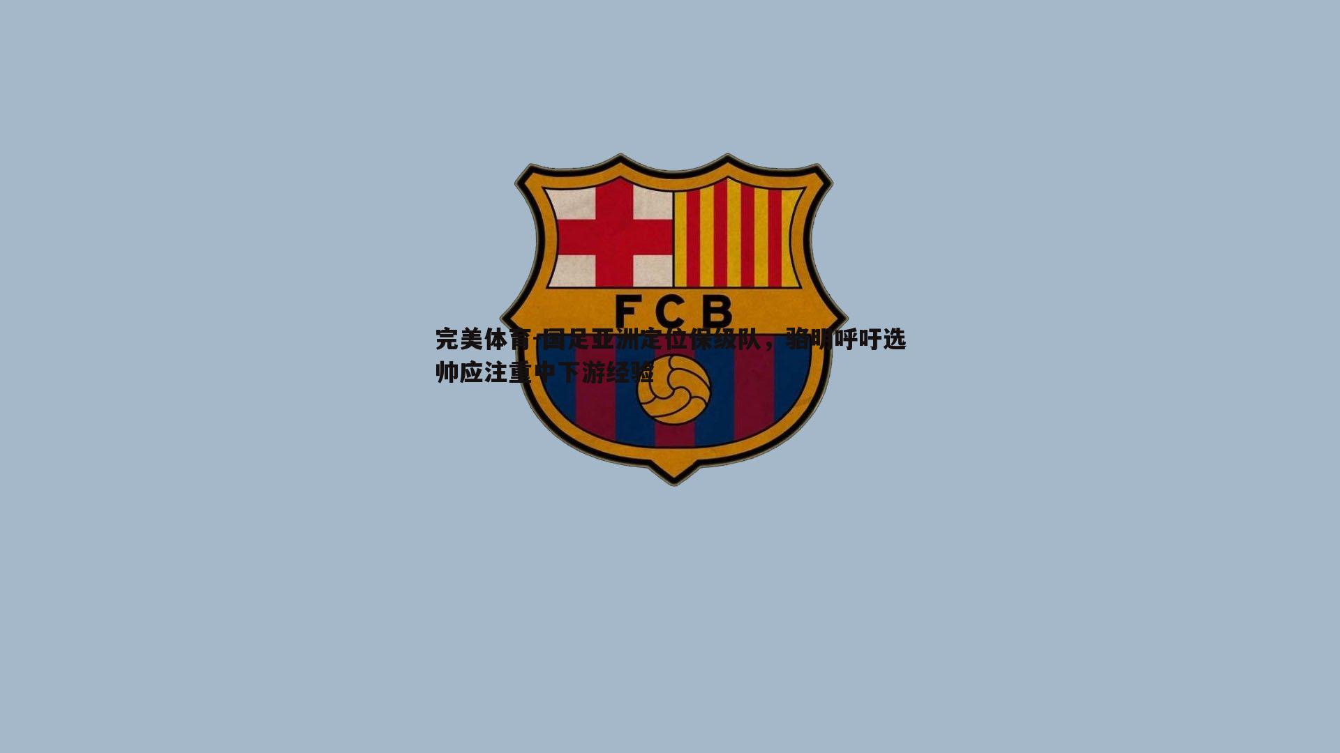 国足亚洲定位保级队,骆明呼吁选帅应注重中下游经验